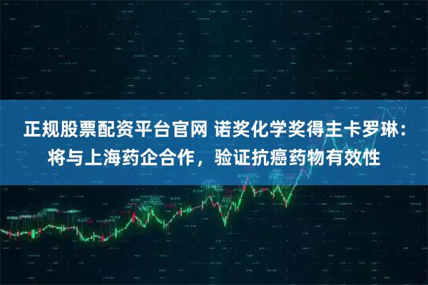 正规股票配资平台官网 诺奖化学奖得主卡罗琳：将与上海药企合作，验证抗癌药物有效性