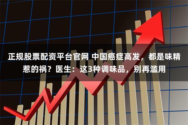 正规股票配资平台官网 中国癌症高发，都是味精惹的祸？医生：这3种调味品，别再滥用