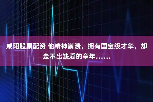 咸阳股票配资 他精神崩溃，拥有国宝级才华，却走不出缺爱的童年……