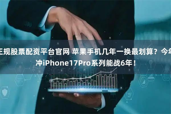 正规股票配资平台官网 苹果手机几年一换最划算？今年冲iPhone17Pro系列能战6年！