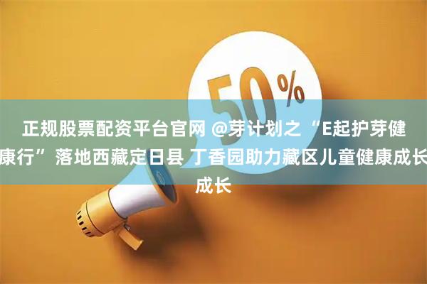 正规股票配资平台官网 @芽计划之 “E起护芽健康行” 落地西藏定日县 丁香园助力藏区儿童健康成长