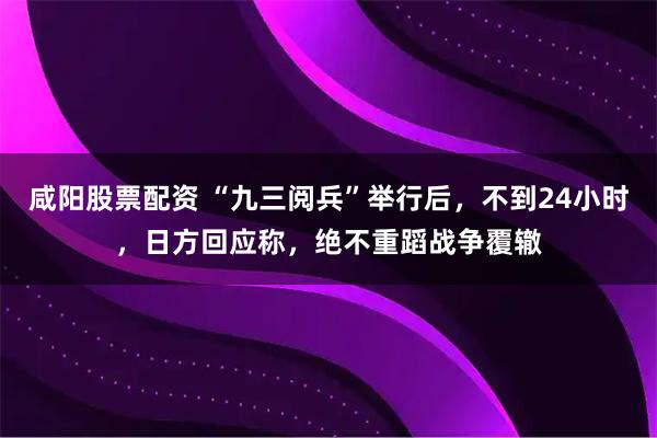 咸阳股票配资 “九三阅兵”举行后，不到24小时，日方回应称，绝不重蹈战争覆辙
