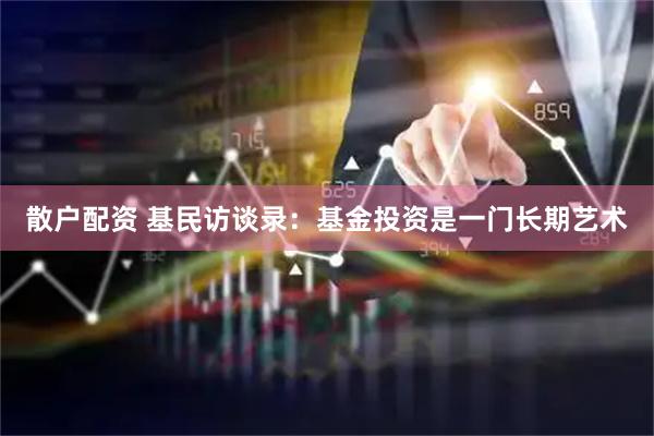 散户配资 基民访谈录：基金投资是一门长期艺术