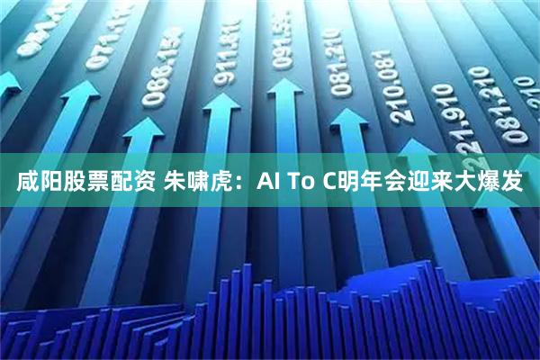 咸阳股票配资 朱啸虎：AI To C明年会迎来大爆发