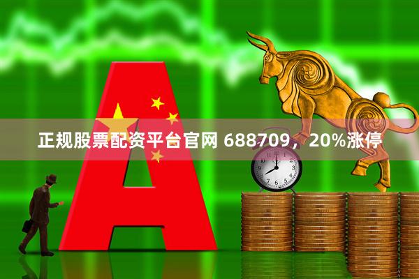 正规股票配资平台官网 688709,20%涨停