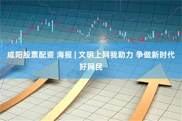 咸阳股票配资 海报 | 文明上网我助力 争做新时代好网民