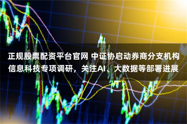 正规股票配资平台官网 中证协启动券商分支机构信息科技专项调研，关注AI、大数据等部署进展