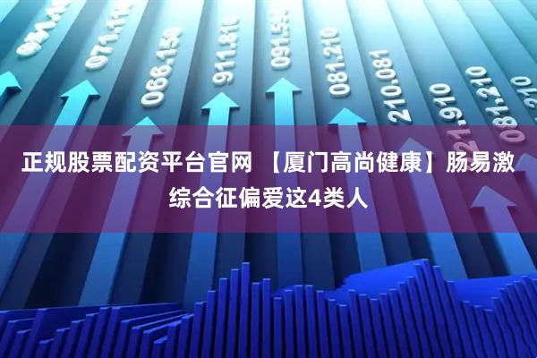 正规股票配资平台官网 【厦门高尚健康】肠易激综合征偏爱这4类人