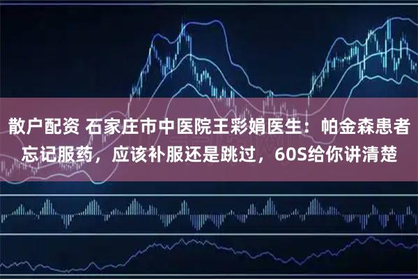 散户配资 石家庄市中医院王彩娟医生：帕金森患者忘记服药，应该补服还是跳过，60S给你讲清楚