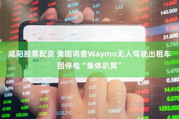 咸阳股票配资 美国调查Waymo无人驾驶出租车因停电“集体趴窝”