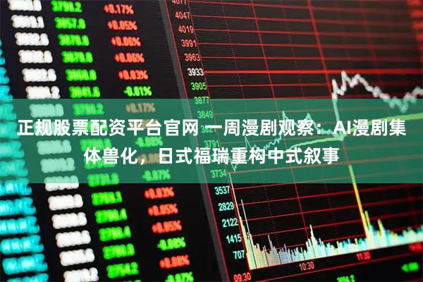 正规股票配资平台官网 一周漫剧观察：AI漫剧集体兽化，日式福瑞重构中式叙事
