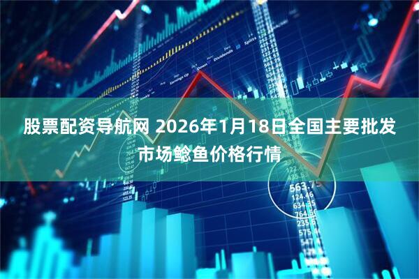 股票配资导航网 2026年1月18日全国主要批发市场鲶鱼价格行情