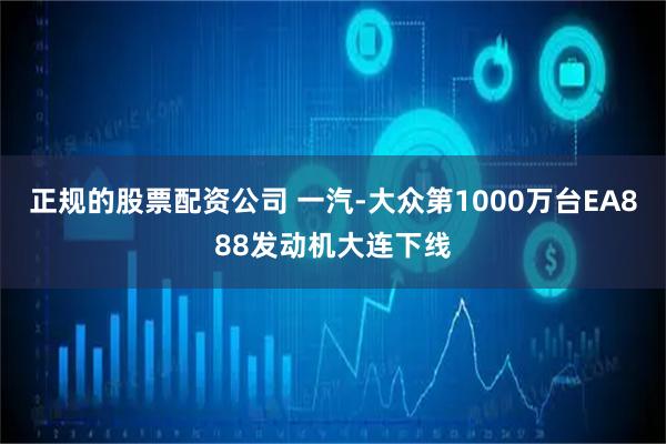 正规的股票配资公司 一汽-大众第1000万台EA888发动机大连下线