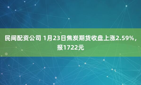 民间配资公司 1月23日焦炭期货收盘上涨2.59%,报1722元