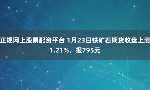 正规网上股票配资平台 1月23日铁矿石期货收盘上涨1.21%，报795元