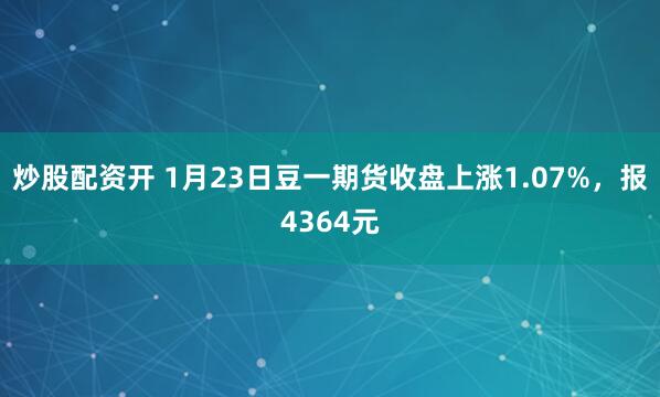 炒股配资开 1月23日豆一期货收盘上涨1.07%，报4364元