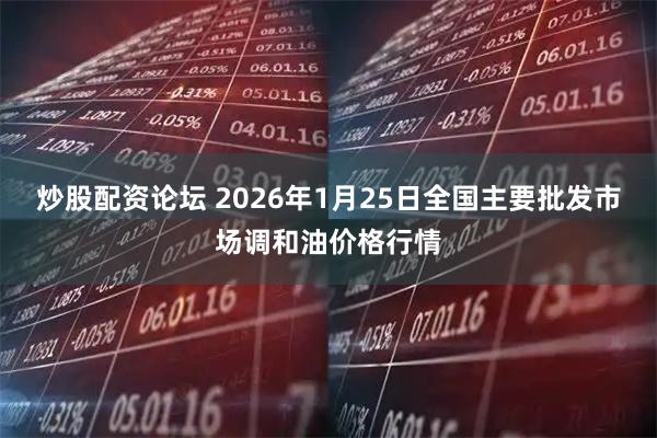 炒股配资论坛 2026年1月25日全国主要批发市场调和油价格行情