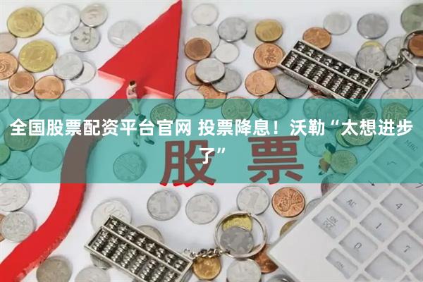全国股票配资平台官网 投票降息！沃勒“太想进步了”