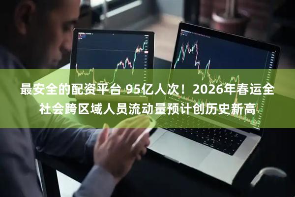 最安全的配资平台 95亿人次！2026年春运全社会跨区域人员流动量预计创历史新高