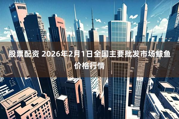 股票配资 2026年2月1日全国主要批发市场鲅鱼价格行情