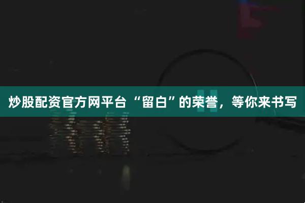 炒股配资官方网平台 “留白”的荣誉，等你来书写