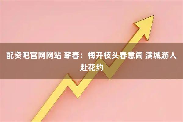 配资吧官网网站 蕲春：梅开枝头春意闹 满城游人赴花约
