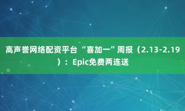 高声誉网络配资平台 “喜加一”周报（2.13-2.19）：Epic免费两连送