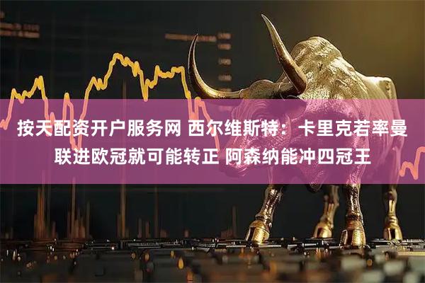 按天配资开户服务网 西尔维斯特：卡里克若率曼联进欧冠就可能转正 阿森纳能冲四冠王