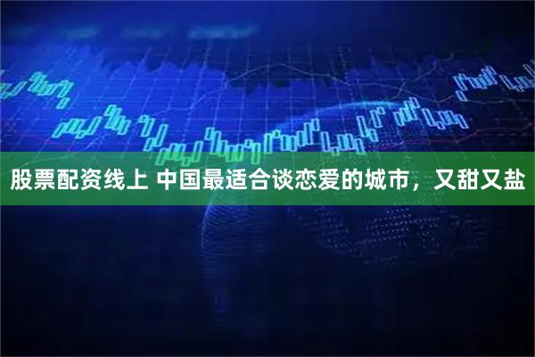 股票配资线上 中国最适合谈恋爱的城市,又甜又盐