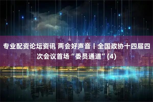 专业配资论坛资讯 两会好声音丨全国政协十四届四次会议首场“委员通道”(4)