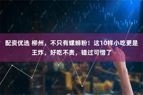 配资优选 柳州，不只有螺蛳粉！这10样小吃更是王炸，好吃不贵，错过可惜了