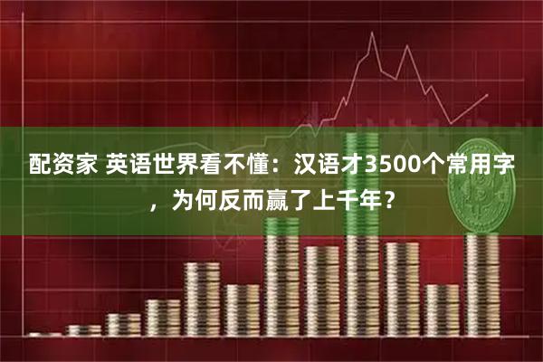 配资家 英语世界看不懂：汉语才3500个常用字，为何反而赢了上千年？