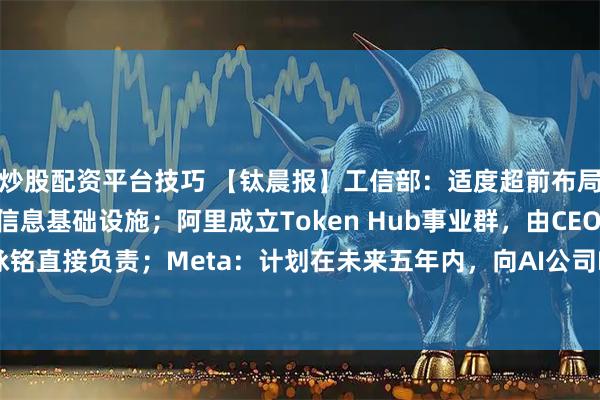 炒股配资平台技巧 【钛晨报】工信部：适度超前布局建设5G、智算等新型信息基础设施；阿里成立Token Hub事业群，由CEO吴泳铭直接负责；Meta：计划在未来五年内，向AI公司Nebius投入高达270亿美元