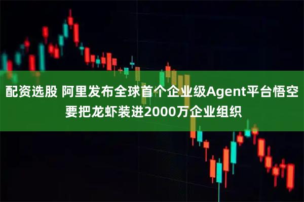 配资选股 阿里发布全球首个企业级Agent平台悟空 要把龙虾装进2000万企业组织