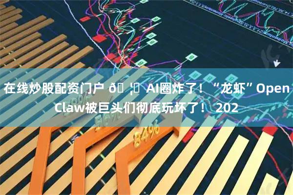 在线炒股配资门户 🦞AI圈炸了！“龙虾”OpenClaw被巨头们彻底玩坏了！ 202
