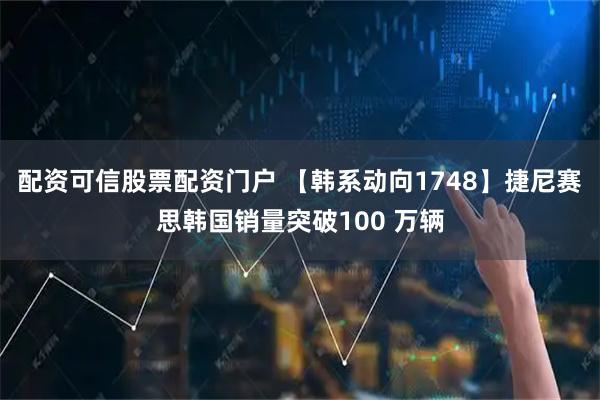 配资可信股票配资门户 【韩系动向1748】捷尼赛思韩国销量突破100 万辆