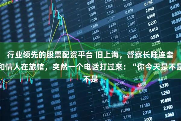 行业领先的股票配资平台 旧上海，督察长陆连奎和情人在旅馆，突然一个电话打过来：“你今天是不是