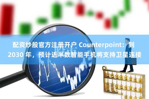 配资炒股官方注册开户 Counterpoint：到 2030 年，预计近半数智能手机将支持卫星连接