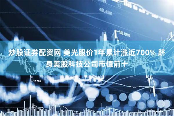 炒股证券配资网 美光股价1年累计涨近700% 跻身美股科技公司市值前十