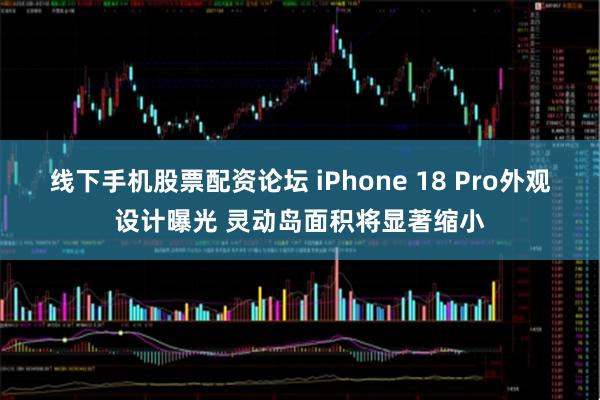 线下手机股票配资论坛 iPhone 18 Pro外观设计曝光 灵动岛面积将显著缩小