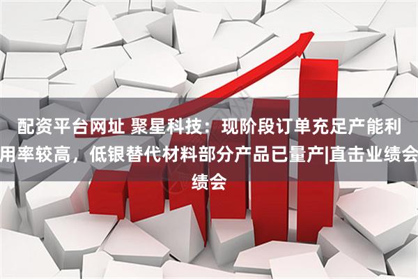 配资平台网址 聚星科技：现阶段订单充足产能利用率较高，低银替代材料部分产品已量产|直击业绩会