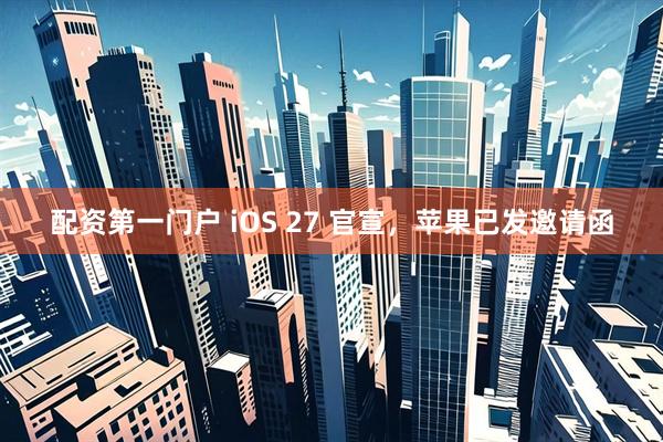 配资第一门户 iOS 27 官宣，苹果已发邀请函