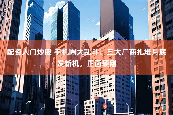 配资入门炒股 手机圈大乱斗！三大厂商扎堆月底发新机，正面硬刚