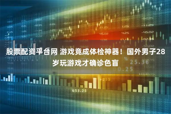 股票配资平台网 游戏竟成体检神器!国外男子28岁玩游戏才确诊色盲