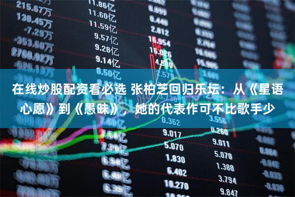 在线炒股配资看必选 张柏芝回归乐坛：从《星语心愿》到《愚昧》，她的代表作可不比歌手少