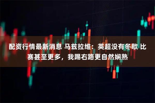 配资行情最新消息 马兹拉维：英超没有冬歇 比赛甚至更多，我踢右路更自然娴熟