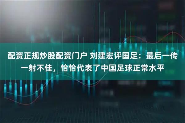 配资正规炒股配资门户 刘建宏评国足：最后一传一射不佳，恰恰代表了中国足球正常水平