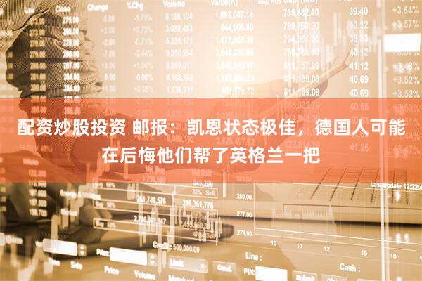 配资炒股投资 邮报：凯恩状态极佳，德国人可能在后悔他们帮了英格兰一把