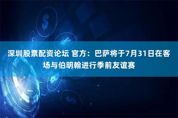 深圳股票配资论坛 官方：巴萨将于7月31日在客场与伯明翰进行季前友谊赛