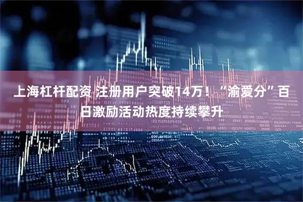 上海杠杆配资 注册用户突破14万！“渝爱分”百日激励活动热度持续攀升